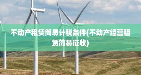 不动产租赁简易计税条件(不动产经营租赁简易征收)
