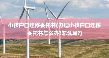小孩户口迁移委托书(办理小孩户口迁移委托书怎么办?怎么写?)