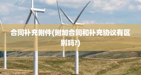 合同补充附件(附加合同和补充协议有区别吗?)
