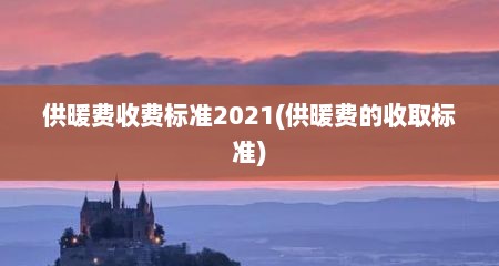 供暖费收费标准2021(供暖费的收取标准)