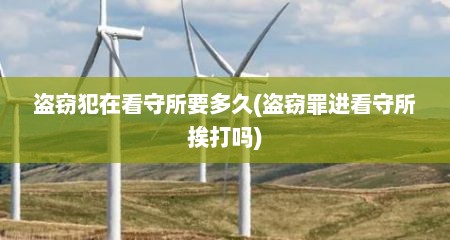 盗窃犯在看守所要多久(盗窃罪进看守所挨打吗)