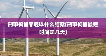 刑事拘留罪轻以什么结案(刑事拘留最短时间是几天)