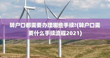 转户口都需要办理哪些手续?(转户口需要什么手续流程2021)