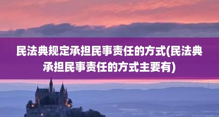民法典规定承担民事责任的方式(民法典承担民事责任的方式主要有)