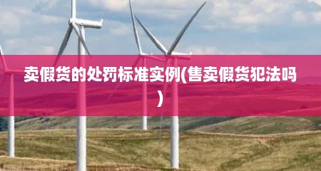 卖假货的处罚标准实例(售卖假货犯法吗)