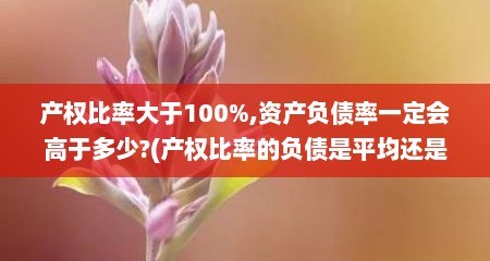 产权比率大于100%,资产负债率一定会高于多少?(产权比率的负债是平均还是总额)