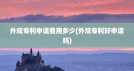 外观专利申请费用多少(外观专利好申请吗)
