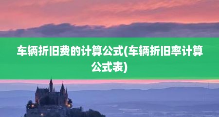 车辆折旧费的计算公式(车辆折旧率计算公式表)
