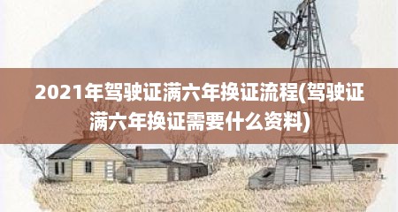 2021年驾驶证满六年换证流程(驾驶证满六年换证需要什么资料)