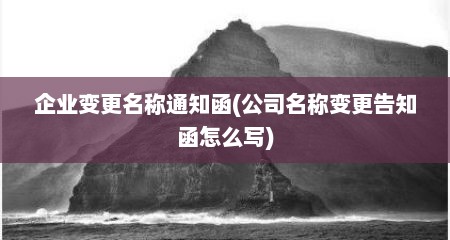 企业变更名称通知函(公司名称变更告知函怎么写)