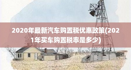 2020年最新汽车购置税优惠政策(2021年买车购置税率是多少)