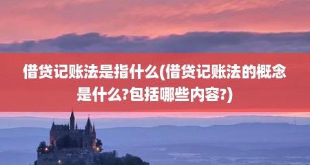 借贷记账法是指什么(借贷记账法的概念是什么?包括哪些内容?)