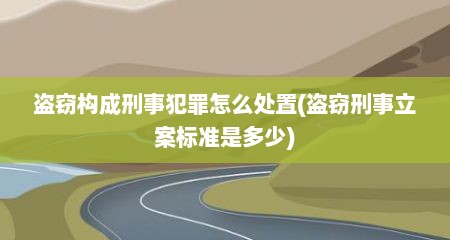 盗窃构成刑事犯罪怎么处置(盗窃刑事立案标准是多少)