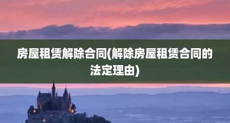 房屋租赁解除合同(解除房屋租赁合同的法定理由)