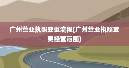 广州营业执照变更流程(广州营业执照变更经营范围)