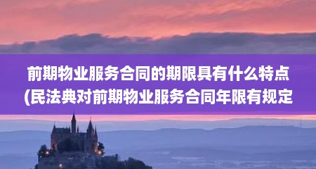 前期物业服务合同的期限具有什么特点(民法典对前期物业服务合同年限有规定吗?)