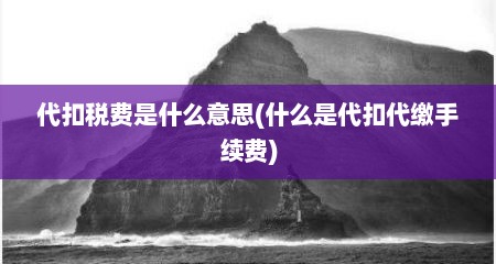 代扣税费是什么意思(什么是代扣代缴手续费)