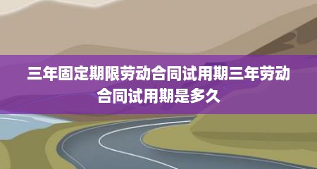 三年固定期限劳动合同试用期三年劳动合同试用期是多久