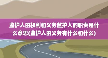 监护人的权利和义务监护人的职责是什么意思(监护人的义务有什么和什么)