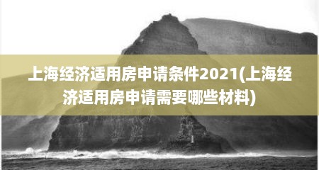 上海经济适用房申请条件2021(上海经济适用房申请需要哪些材料)