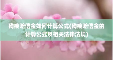 残疾赔偿金如何计算公式(残疾赔偿金的计算公式及相关法律法规)