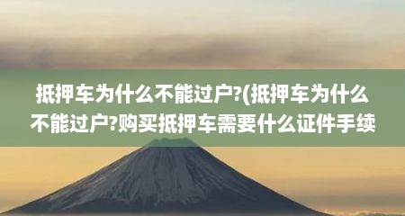 抵押车为什么不能过户?(抵押车为什么不能过户?购买抵押车需要什么证件手续)