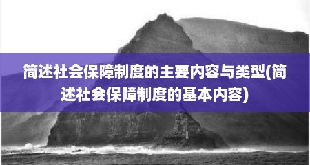 简述社会保障制度的主要内容与类型(简述社会保障制度的基本内容)