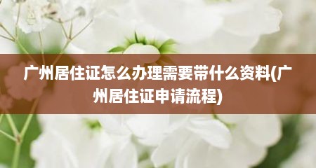 广州居住证怎么办理需要带什么资料(广州居住证申请流程)