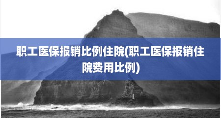 职工医保报销比例住院(职工医保报销住院费用比例)