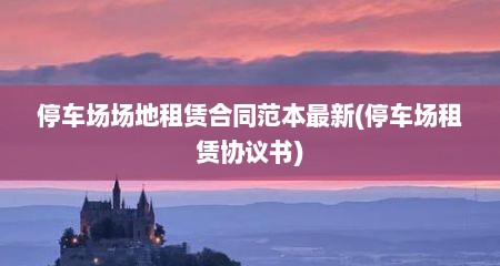 停车场场地租赁合同范本最新(停车场租赁协议书)