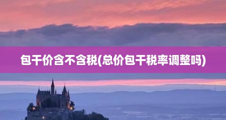 包干价含不含税(总价包干税率调整吗)