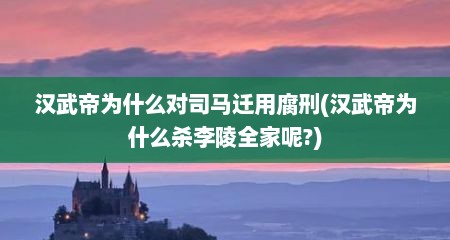 汉武帝为什么对司马迁用腐刑(汉武帝为什么杀李陵全家呢?)