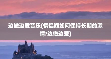 边做边爱音乐(情侣间如何保持长期的激情?边做边爱)