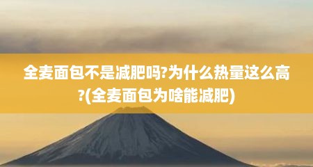 全麦面包不是减肥吗?为什么热量这么高?(全麦面包为啥能减肥)