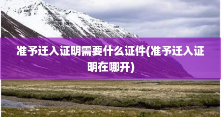 准予迁入证明需要什么证件(准予迁入证明在哪开)