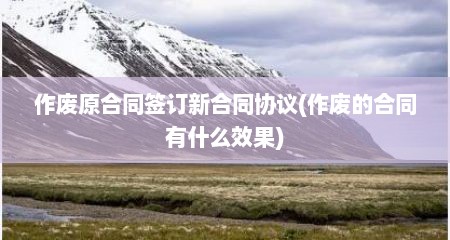 作废原合同签订新合同协议(作废的合同有什么效果)