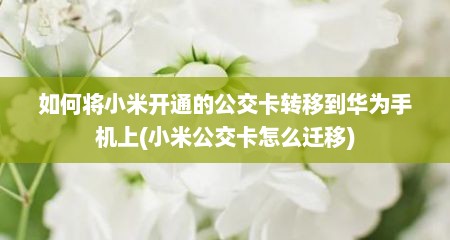 如何将小米开通的公交卡转移到华为手机上(小米公交卡怎么迁移)