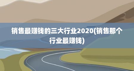 销售最赚钱的三大行业2020(销售那个行业最赚钱)