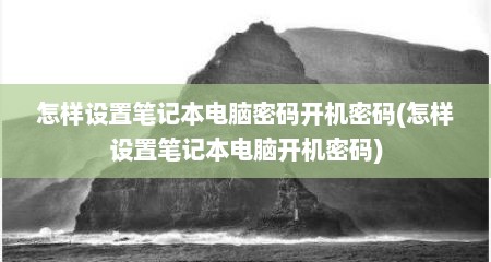怎样设置笔记本电脑密码开机密码(怎样设置笔记本电脑开机密码)