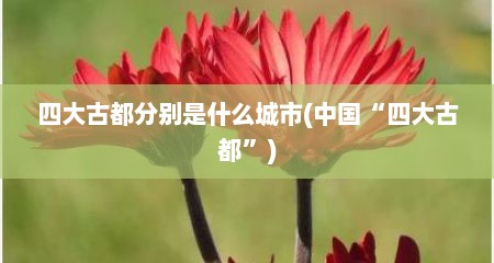 四大古都分别是什么城市(中国“四大古都”)