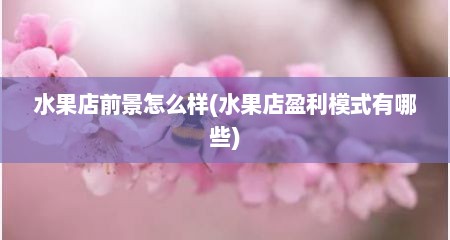 水果店前景怎么样(水果店盈利模式有哪些)