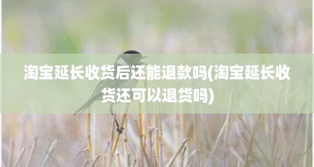 淘宝延长收货后还能退款吗(淘宝延长收货还可以退货吗)