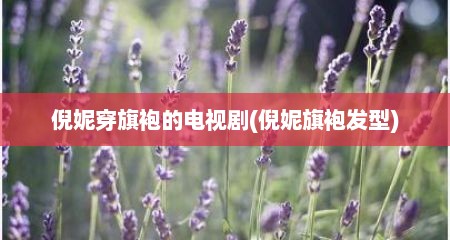 倪妮穿旗袍的电视剧(倪妮旗袍发型)