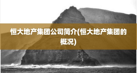 恒大地产集团公司简介(恒大地产集团的概况)