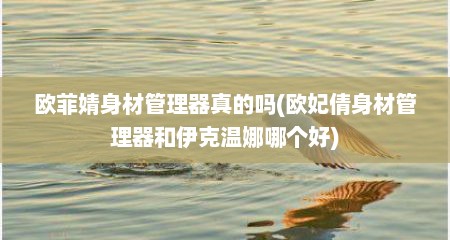 欧菲婧身材管理器真的吗(欧妃倩身材管理器和伊克温娜哪个好)