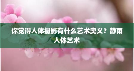 你觉得人体摄影有什么艺术奥义？静雨人体艺术