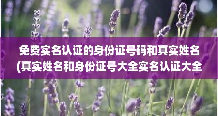 免费实名认证的身份证号码和真实姓名(真实姓名和身份证号大全实名认证大全)