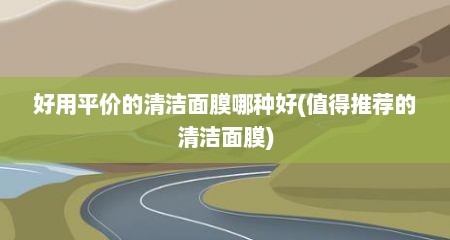 好用平价的清洁面膜哪种好(值得推荐的清洁面膜)