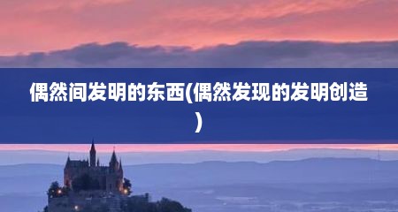 偶然间发明的东西(偶然发现的发明创造)