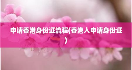 申请香港身份证流程(香港人申请身份证)